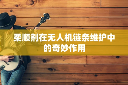 柔顺剂在无人机链条维护中的奇妙作用