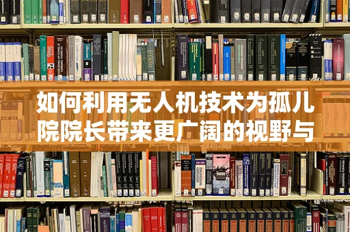 如何利用无人机技术为孤儿院院长带来更广阔的视野与资源？