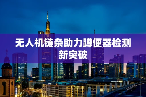 无人机链条助力蹲便器检测新突破