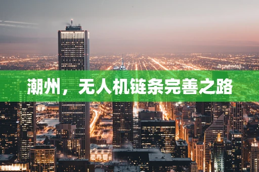 潮州，无人机链条完善之路