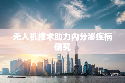 无人机技术助力内分泌疾病研究