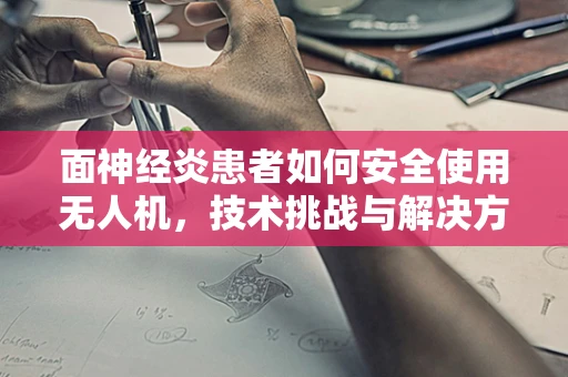 面神经炎患者如何安全使用无人机，技术挑战与解决方案