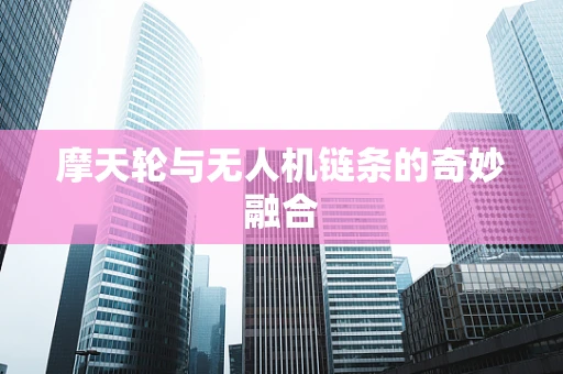 摩天轮与无人机链条的奇妙融合