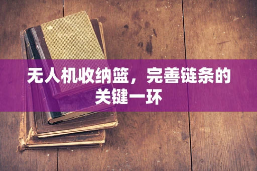 无人机收纳篮，完善链条的关键一环