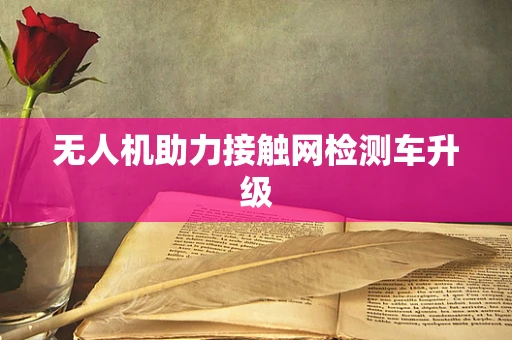 无人机助力接触网检测车升级