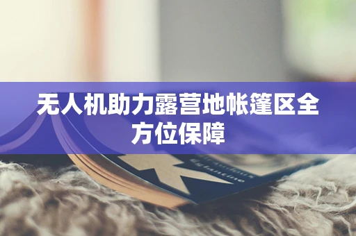 无人机助力露营地帐篷区全方位保障