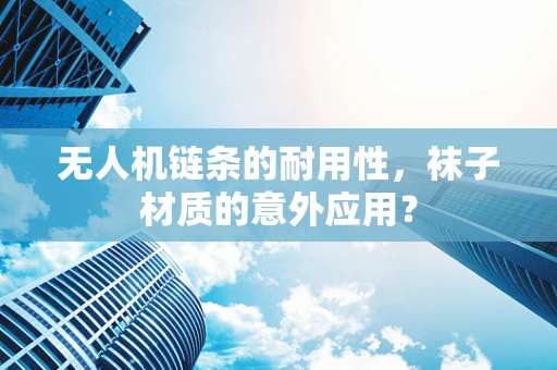 无人机链条的耐用性，袜子材质的意外应用？