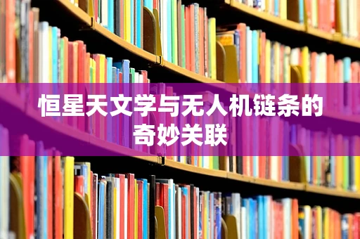 恒星天文学与无人机链条的奇妙关联