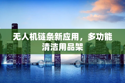 无人机链条新应用，多功能清洁用品架