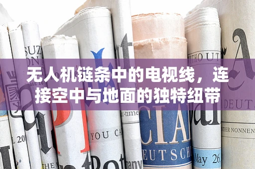 无人机链条中的电视线，连接空中与地面的独特纽带