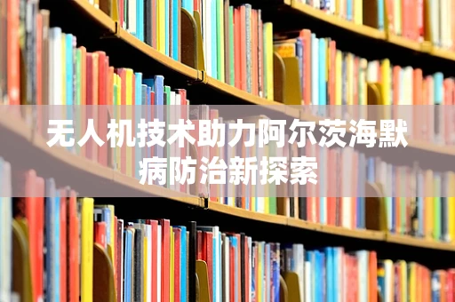 无人机技术助力阿尔茨海默病防治新探索