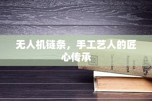无人机链条，手工艺人的匠心传承