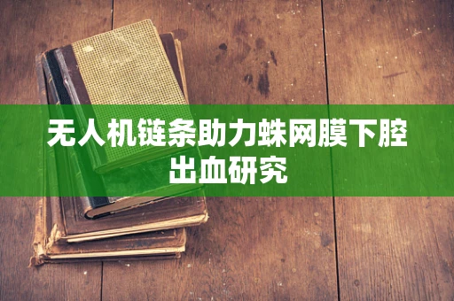 无人机链条助力蛛网膜下腔出血研究