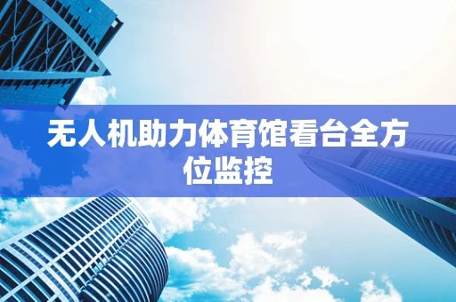 无人机助力体育馆看台全方位监控