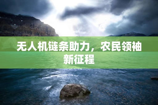 无人机链条助力，农民领袖新征程