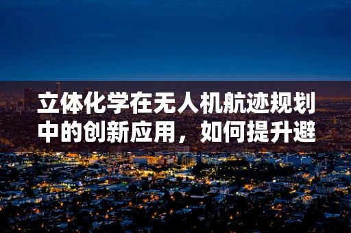 立体化学在无人机航迹规划中的创新应用，如何提升避障效率？