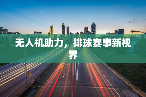 无人机助力，排球赛事新视界