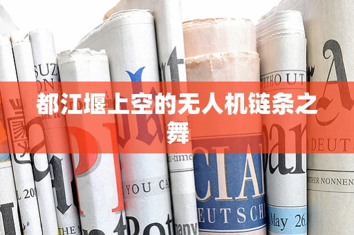 都江堰上空的无人机链条之舞