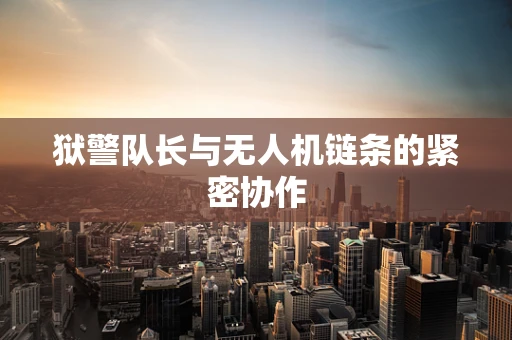 狱警队长与无人机链条的紧密协作