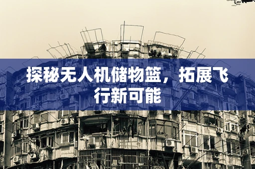 探秘无人机储物篮，拓展飞行新可能