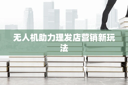 无人机助力理发店营销新玩法