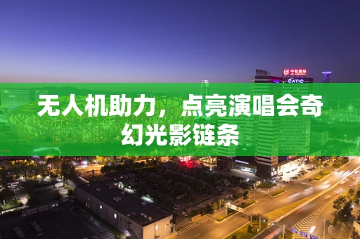无人机助力，点亮演唱会奇幻光影链条