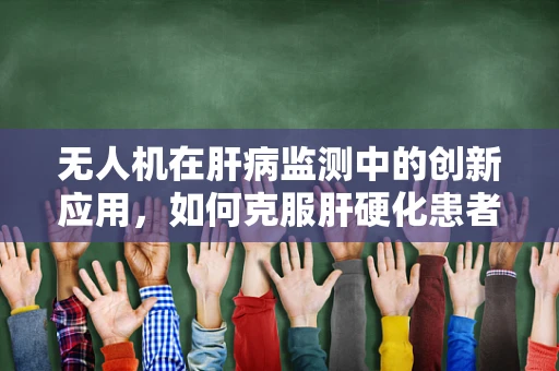 无人机在肝病监测中的创新应用，如何克服肝硬化患者的特殊挑战？