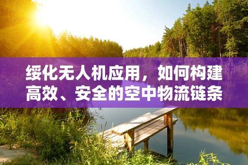 绥化无人机应用，如何构建高效、安全的空中物流链条？