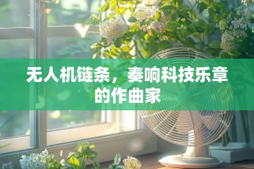 无人机链条，奏响科技乐章的作曲家