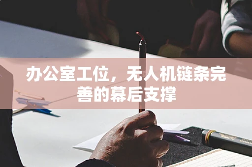 办公室工位，无人机链条完善的幕后支撑