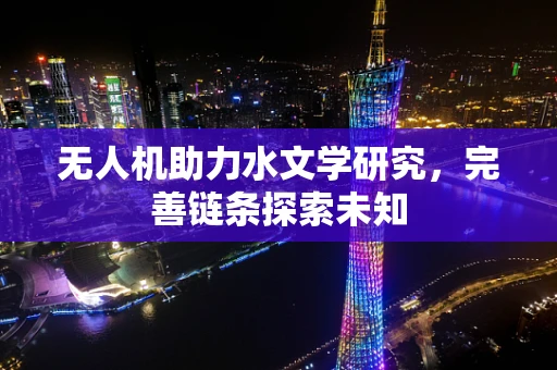 无人机助力水文学研究，完善链条探索未知