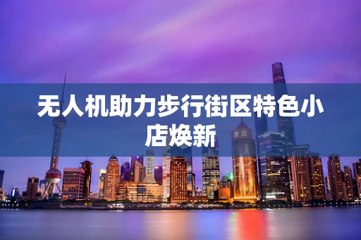 无人机助力步行街区特色小店焕新