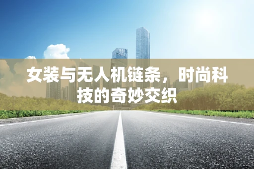女装与无人机链条，时尚科技的奇妙交织
