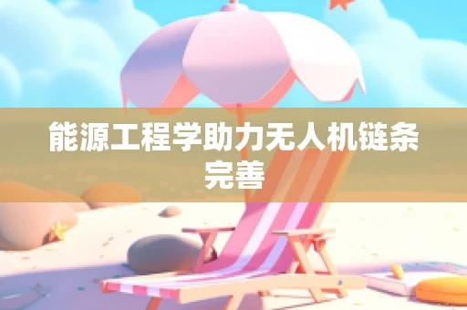 能源工程学助力无人机链条完善