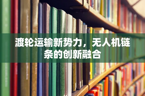 渡轮运输新势力，无人机链条的创新融合