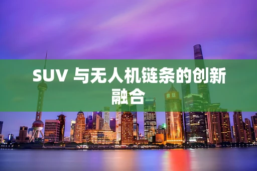 SUV 与无人机链条的创新融合