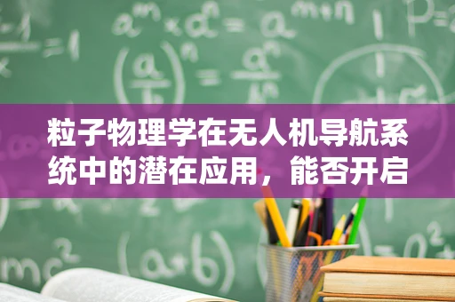 粒子物理学在无人机导航系统中的潜在应用，能否开启未来无人机的‘超感’时代？