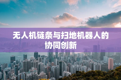 无人机链条与扫地机器人的协同创新