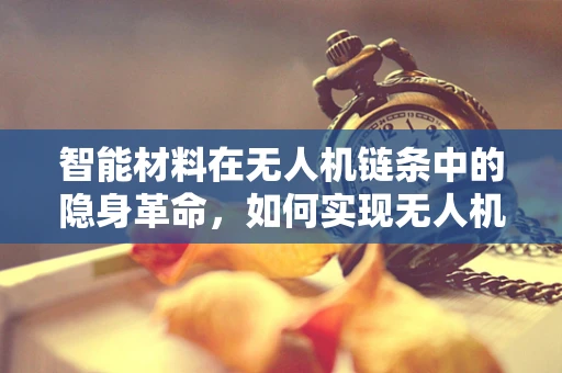 智能材料在无人机链条中的隐身革命，如何实现无人机的智能伪装？