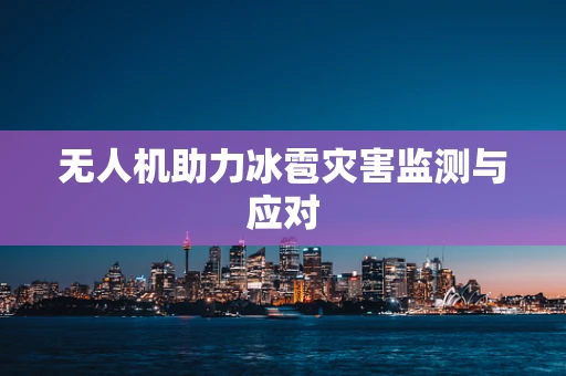 无人机助力冰雹灾害监测与应对