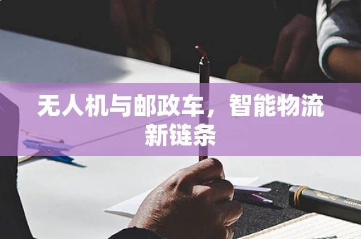 无人机与邮政车，智能物流新链条