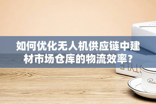 如何优化无人机供应链中建材市场仓库的物流效率？