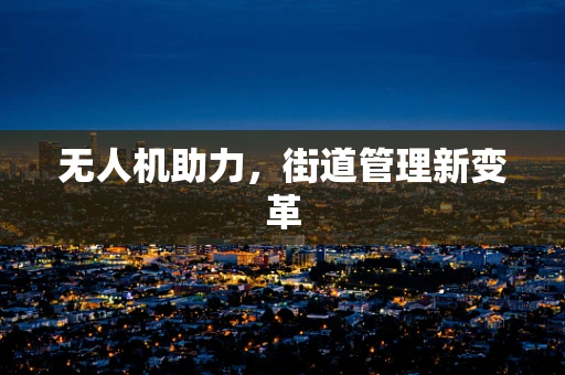无人机助力，街道管理新变革