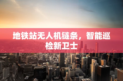 地铁站无人机链条，智能巡检新卫士