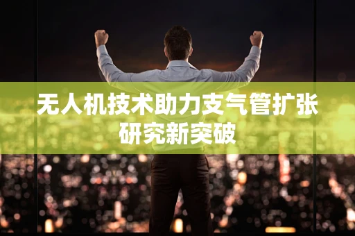 无人机技术助力支气管扩张研究新突破