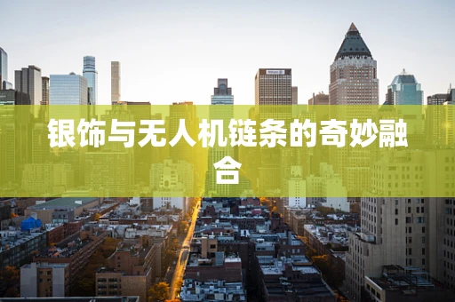 银饰与无人机链条的奇妙融合