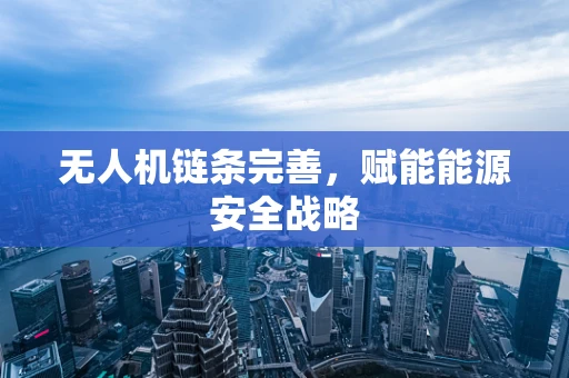无人机链条完善，赋能能源安全战略
