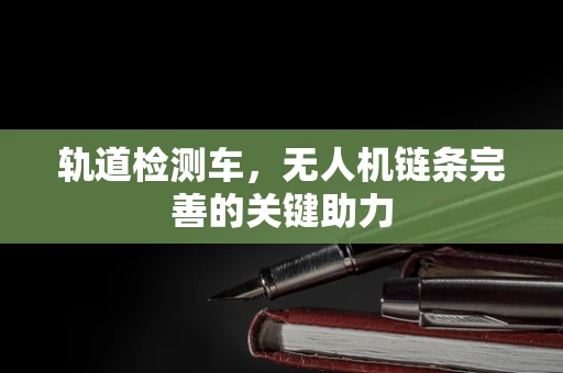 轨道检测车，无人机链条完善的关键助力