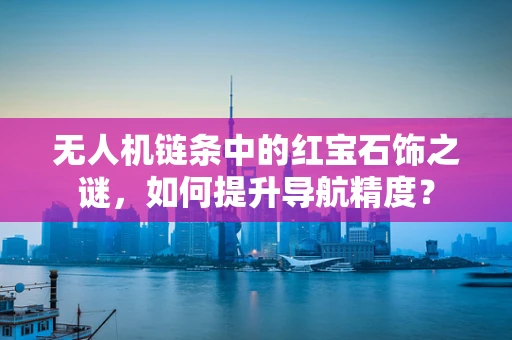 无人机链条中的红宝石饰之谜，如何提升导航精度？