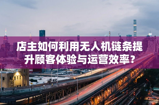 店主如何利用无人机链条提升顾客体验与运营效率？